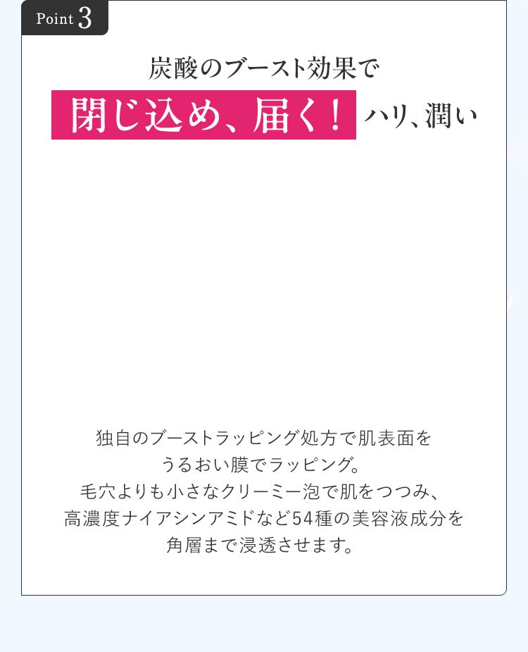 炭酸のブースト効果で閉じ込め、届く！ハリ、潤い